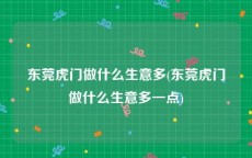 东莞虎门做什么生意多(东莞虎门做什么生意多一点)