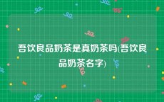 吾饮良品奶茶是真奶茶吗(吾饮良品奶茶名字)