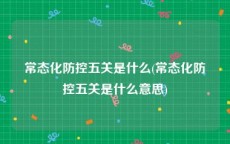 常态化防控五关是什么(常态化防控五关是什么意思)