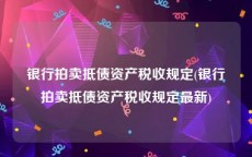 银行拍卖抵债资产税收规定(银行拍卖抵债资产税收规定最新)