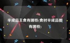 半成品主食有哪些(食材半成品都有哪些)