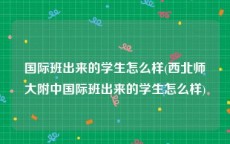 国际班出来的学生怎么样(西北师大附中国际班出来的学生怎么样)