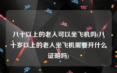 八十以上的老人可以坐飞机吗(八十岁以上的老人坐飞机需要开什么证明吗)