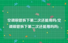 空调铜管拆下第二次还能用吗(空调铜管拆下第二次还能用吗吗)