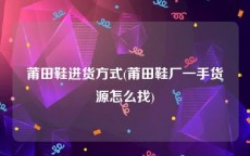 莆田鞋进货方式(莆田鞋厂一手货源怎么找)