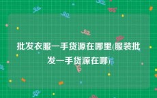 批发衣服一手货源在哪里(服装批发一手货源在哪)