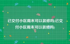 已交付小区周末可以装修吗(已交付小区周末可以装修吗)