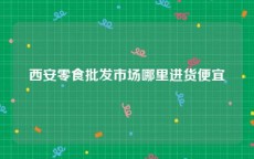 西安零食批发市场哪里进货便宜