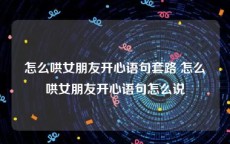 怎么哄女朋友开心语句套路 怎么哄女朋友开心语句怎么说