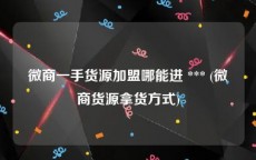 微商一手货源加盟哪能进 *** (微商货源拿货方式)