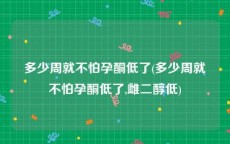 多少周就不怕孕酮低了(多少周就不怕孕酮低了,雌二醇低)