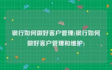 银行如何做好客户管理(银行如何做好客户管理和维护)