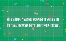 银行如何与超市营销合作(银行如何与超市营销合作,超市可开发票)