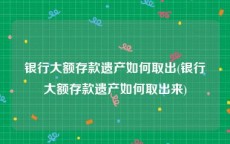 银行大额存款遗产如何取出(银行大额存款遗产如何取出来)