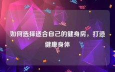 如何选择适合自己的健身房，打造健康身体
