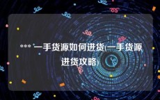  *** 一手货源如何进货(一手货源进货攻略)