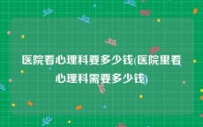 医院看心理科要多少钱(医院里看心理科需要多少钱)