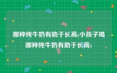 哪种纯牛奶有助于长高(小孩子喝哪种纯牛奶有助于长高)