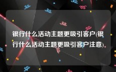 银行什么活动主题更吸引客户(银行什么活动主题更吸引客户注意)