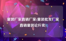 童装厂家直销厂家(童装批发厂家直销童装论斤卖)