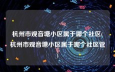 杭州市观音塘小区属于哪个社区(杭州市观音塘小区属于哪个社区管)