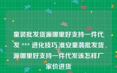 童装批发货源哪里好支持一件代发 *** 进化技巧,淮安童装批发货源哪里好支持一件代发该怎样厂家价进货