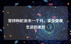 坚持枸杞泡水一个月，享受健康生活的美好