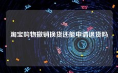 淘宝购物撤销换货还能申请退货吗