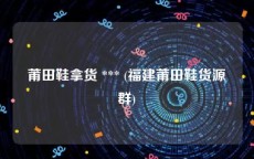 莆田鞋拿货 *** (福建莆田鞋货源群)