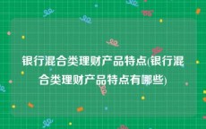 银行混合类理财产品特点(银行混合类理财产品特点有哪些)