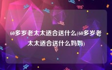 60多岁老太太适合送什么(60多岁老太太适合送什么妈妈)