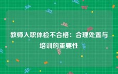 教师入职体检不合格：合理处置与培训的重要性