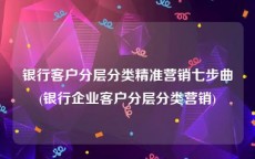 银行客户分层分类精准营销七步曲(银行企业客户分层分类营销)