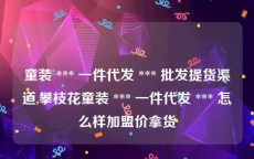 童装 *** 一件代发 *** 批发提货渠道,攀枝花童装 *** 一件代发 *** 怎么样加盟价拿货