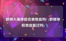 教师入编体检会查地贫吗? (教师体检地贫能过吗)