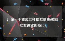 厂家一手货源怎样批发拿货(微商批发进货的技巧)