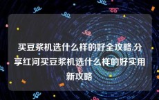 买豆浆机选什么样的好全攻略,分享红河买豆浆机选什么样的好实用新攻略