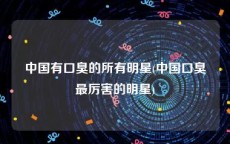 中国有口臭的所有明星(中国口臭最厉害的明星)