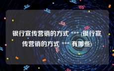 银行宣传营销的方式 *** (银行宣传营销的方式 *** 有哪些)