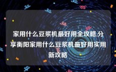 家用什么豆浆机最好用全攻略,分享衡阳家用什么豆浆机最好用实用新攻略