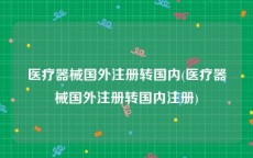医疗器械国外注册转国内(医疗器械国外注册转国内注册)