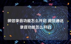微信录音功能怎么开启 微信通话录音功能怎么开启