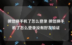 微信换手机了怎么登录 微信换手机了怎么登录没有好友验证
