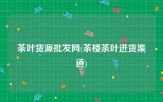 茶叶货源批发网(茶楼茶叶进货渠道)