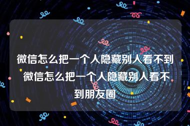 微信怎么把一个人隐藏别人看不到 微信怎么把一个人隐藏别人看不到朋友圈