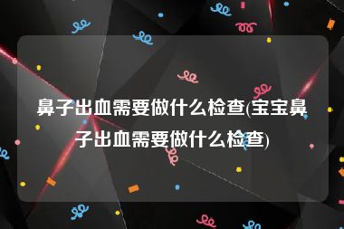 鼻子出血需要做什么检查(宝宝鼻子出血需要做什么检查)