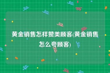 黄金销售怎样赞美顾客(黄金销售怎么夸顾客)