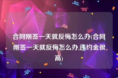 合同刚签一天就反悔怎么办(合同刚签一天就反悔怎么办,违约金很高)