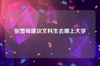 张雪峰建议文科生去哪上大学