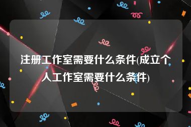 注册工作室需要什么条件(成立个人工作室需要什么条件)